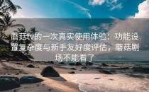 蘑菇tv的一次真实使用体验：功能设置复杂度与新手友好度评估，蘑菇剧场不能看了