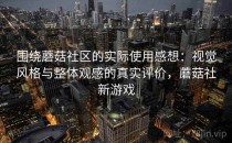 围绕蘑菇社区的实际使用感想：视觉风格与整体观感的真实评价，蘑菇社新游戏