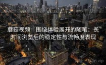 蘑菇视频｜围绕体验展开的随笔：长时间浏览后的稳定性与流畅度表现