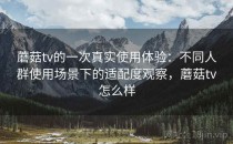 蘑菇tv的一次真实使用体验：不同人群使用场景下的适配度观察，蘑菇tv怎么样