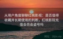 从用户角度聊聊红桃影视：是否值得收藏并长期使用的判断，红桃影院充值会员会盗号吗