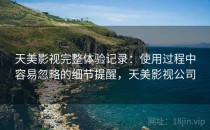 天美影视完整体验记录：使用过程中容易忽略的细节提醒，天美影视公司