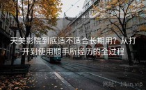天美影院到底适不适合长期用？从打开到使用顺手所经历的全过程