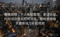 樱桃视频｜个人体验整理：更适合碎片时间还是长时间浏览，樱桃视频每天更新说万补短视频
