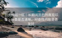 白虎网站一区｜长期浏览后的直观印象：分类是否清晰，对查找内容是否友好