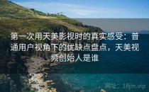 第一次用天美影视时的真实感受：普通用户视角下的优缺点盘点，天美视频创始人是谁