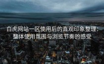 白虎网站一区使用后的直观印象整理：整体使用氛围与浏览节奏的感受
