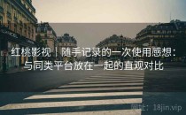 红桃影视｜随手记录的一次使用感想：与同类平台放在一起的直观对比