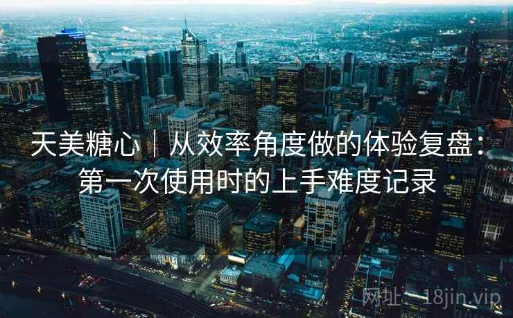 天美糖心|从效率角度做的体验复盘:第一次使用时的上手难度记录 第1张 天美糖心|从效率角度做的体验复盘:第一次使用时的上手难度记录 第1张