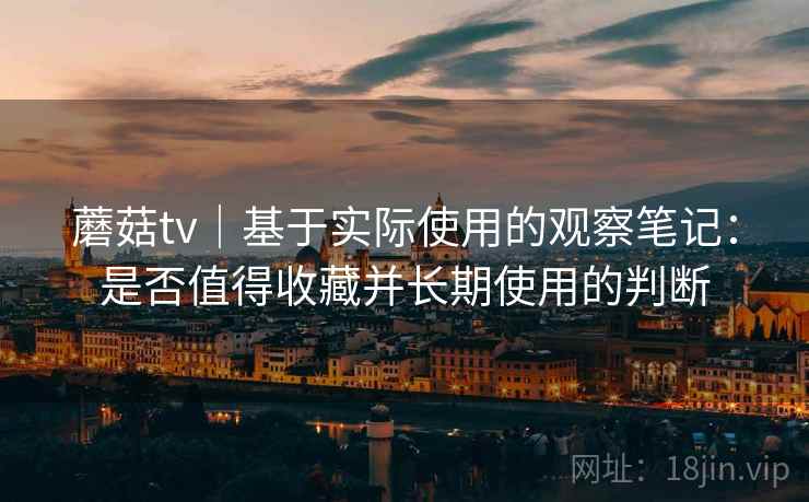 蘑菇tv｜基于实际使用的观察笔记：是否值得收藏并长期使用的判断  第1张