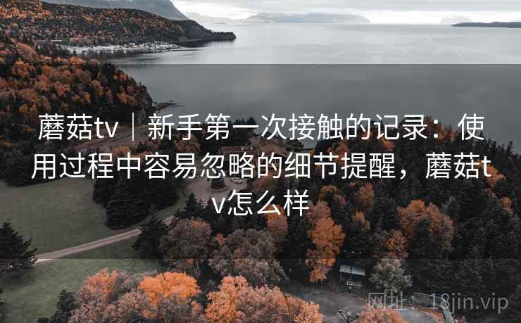 蘑菇tv｜新手第一次接触的记录：使用过程中容易忽略的细节提醒，蘑菇tv怎么样  第1张