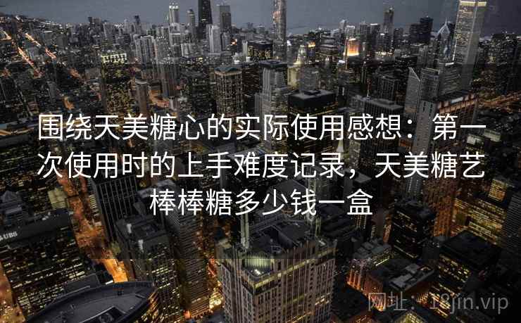 围绕天美糖心的实际使用感想：第一次使用时的上手难度记录，天美糖艺棒棒糖多少钱一盒  第1张