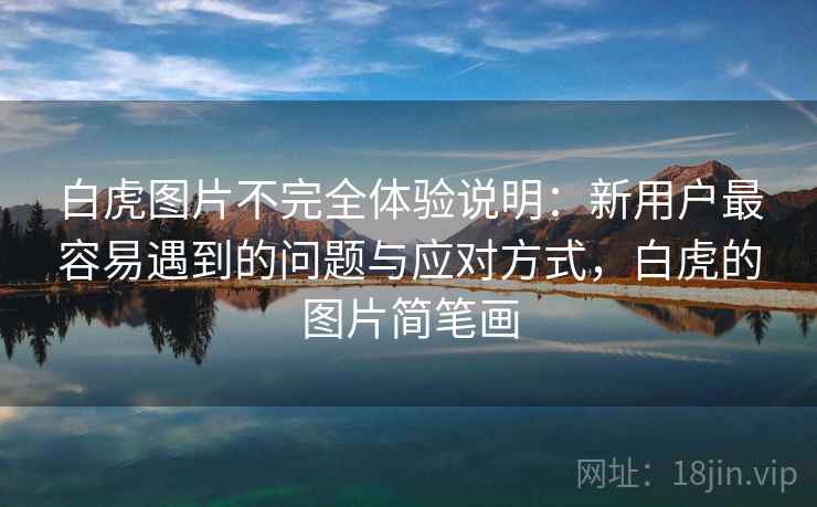 白虎图片不完全体验说明:新用户最容易遇到的问题与应对方式,白虎的图片简笔画 第1张 白虎图片不完全体验说明:新用户最容易遇到的问题与应对方式,白虎的图片简笔画 第1张