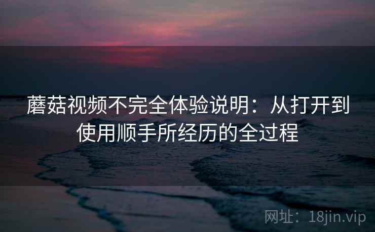 蘑菇视频不完全体验说明:从打开到使用顺手所经历的全过程 第2张 蘑菇视频不完全体验说明:从打开到使用顺手所经历的全过程 第2张