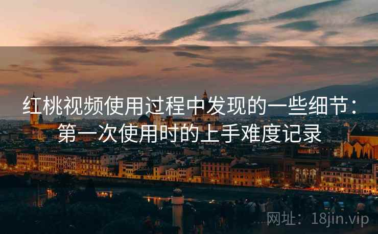 红桃视频使用过程中发现的一些细节：第一次使用时的上手难度记录  第2张