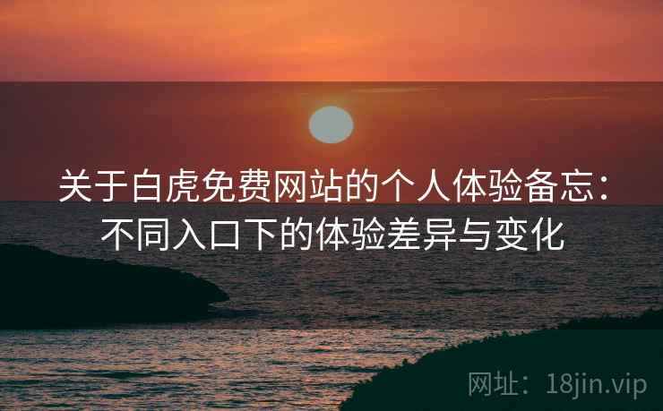 关于白虎免费网站的个人体验备忘:不同入口下的体验差异与变化 第2张 关于白虎免费网站的个人体验备忘:不同入口下的体验差异与变化 第2张