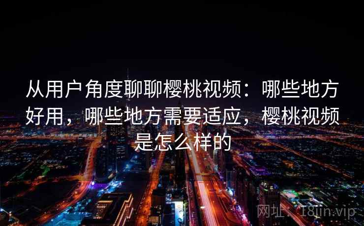 从用户角度聊聊樱桃视频:哪些地方好用,哪些地方需要适应,樱桃视频是怎么样的 第2张 从用户角度聊聊樱桃视频:哪些地方好用,哪些地方需要适应,樱桃视频是怎么样的 第2张
