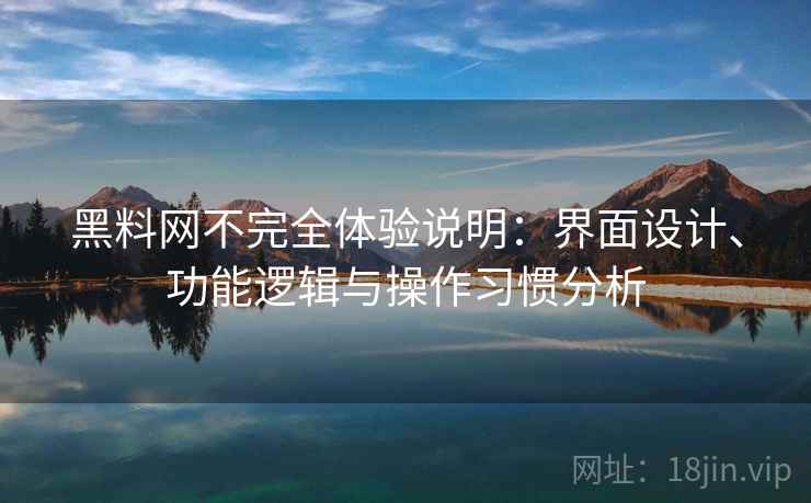 黑料网不完全体验说明：界面设计、功能逻辑与操作习惯分析