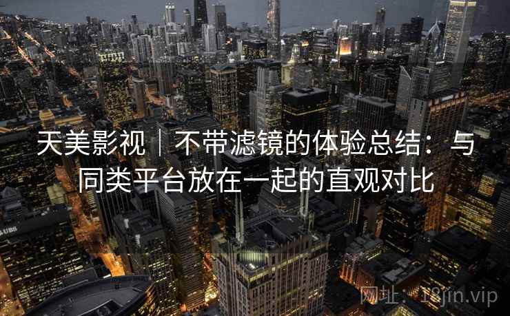 天美影视|不带滤镜的体验总结:与同类平台放在一起的直观对比 天美影视|不带滤镜的体验总结:与同类平台放在一起的直观对比