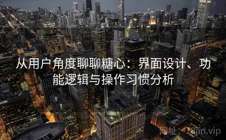 从用户角度聊聊糖心：界面设计、功能逻辑与操作习惯分析  第2张