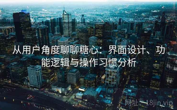 从用户角度聊聊糖心：界面设计、功能逻辑与操作习惯分析  第1张