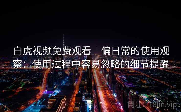 白虎视频免费观看｜偏日常的使用观察：使用过程中容易忽略的细节提醒  第2张