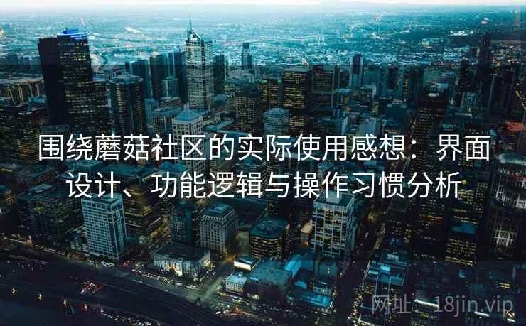 围绕蘑菇社区的实际使用感想：界面设计、功能逻辑与操作习惯分析  第1张