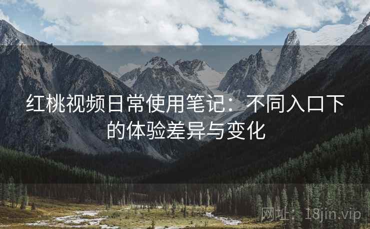 红桃视频日常使用笔记：不同入口下的体验差异与变化  第2张