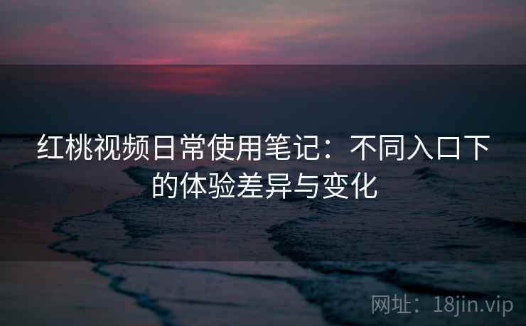 红桃视频日常使用笔记：不同入口下的体验差异与变化  第1张