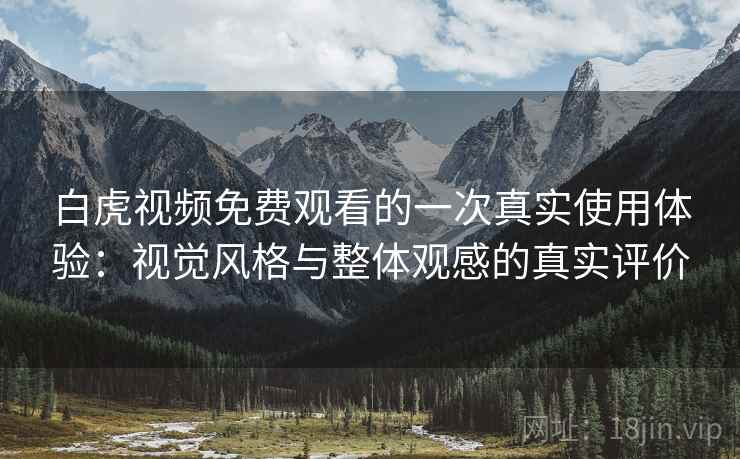 白虎视频免费观看的一次真实使用体验：视觉风格与整体观感的真实评价  第2张