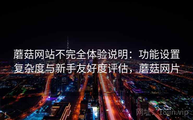 蘑菇网站不完全体验说明：功能设置复杂度与新手友好度评估，蘑菇网片  第2张