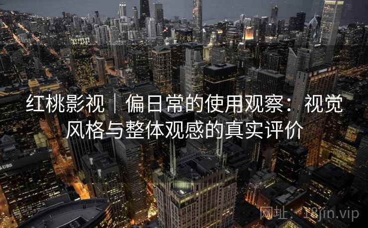 红桃影视｜偏日常的使用观察：视觉风格与整体观感的真实评价  第1张