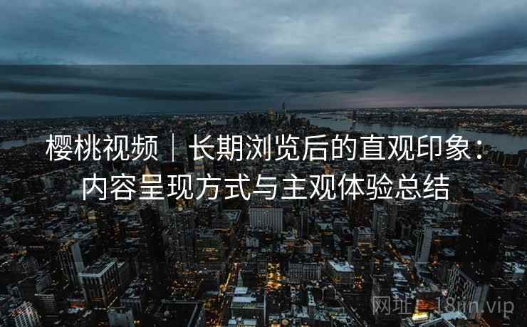 樱桃视频｜长期浏览后的直观印象：内容呈现方式与主观体验总结  第2张