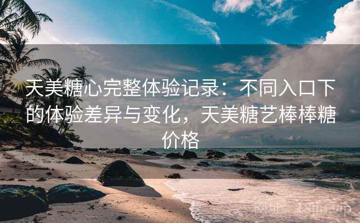 天美糖心完整体验记录：不同入口下的体验差异与变化，天美糖艺棒棒糖价格  第2张