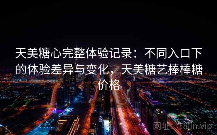 天美糖心完整体验记录：不同入口下的体验差异与变化，天美糖艺棒棒糖价格  第1张