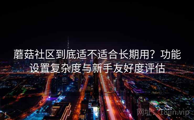 蘑菇社区到底适不适合长期用？功能设置复杂度与新手友好度评估  第2张
