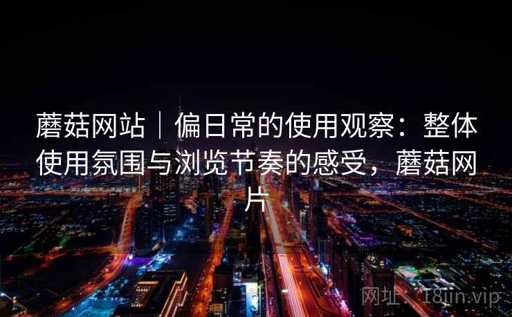 蘑菇网站｜偏日常的使用观察：整体使用氛围与浏览节奏的感受，蘑菇网片  第2张