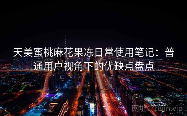 天美蜜桃麻花果冻日常使用笔记：普通用户视角下的优缺点盘点  第2张