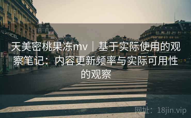 天美密桃果冻mv｜基于实际使用的观察笔记：内容更新频率与实际可用性的观察  第1张