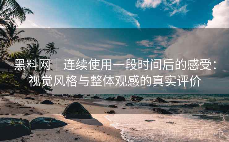 黑料网｜连续使用一段时间后的感受：视觉风格与整体观感的真实评价  第2张