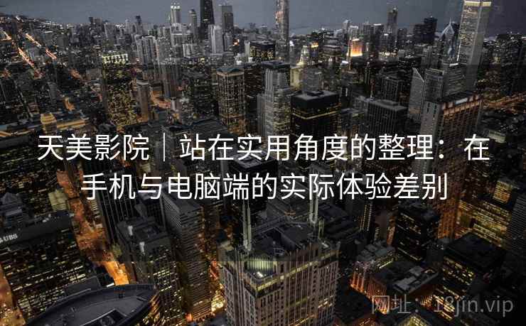 天美影院｜站在实用角度的整理：在手机与电脑端的实际体验差别  第1张