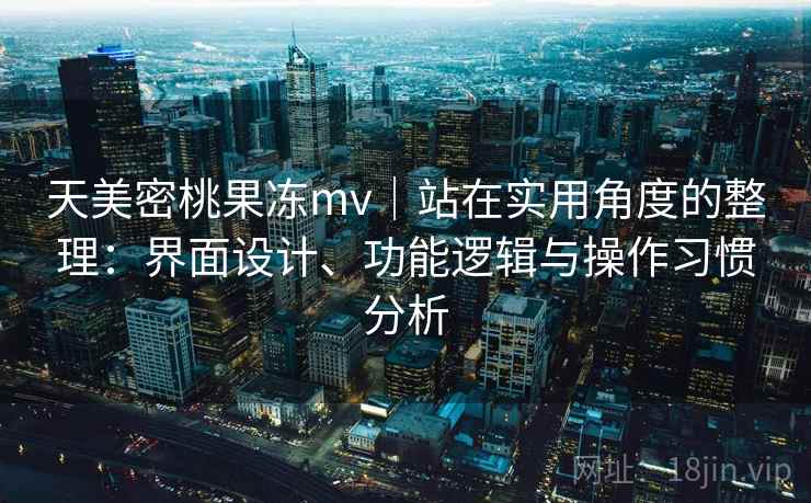 天美密桃果冻mv｜站在实用角度的整理：界面设计、功能逻辑与操作习惯分析  第2张