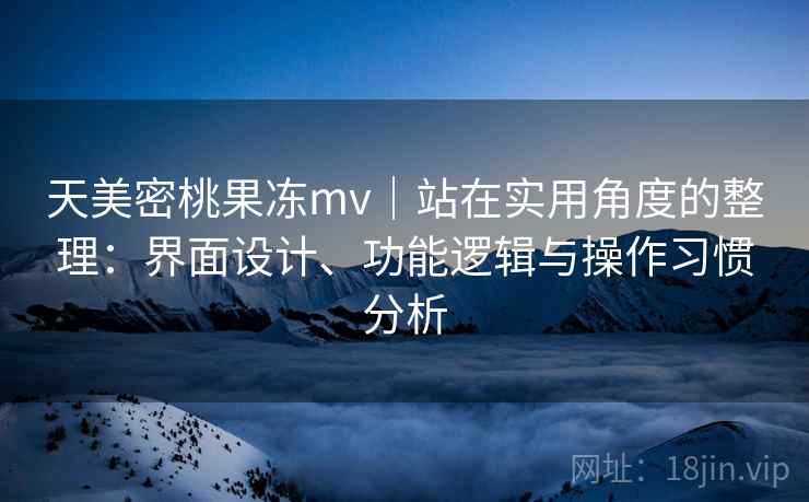 天美密桃果冻mv｜站在实用角度的整理：界面设计、功能逻辑与操作习惯分析  第1张