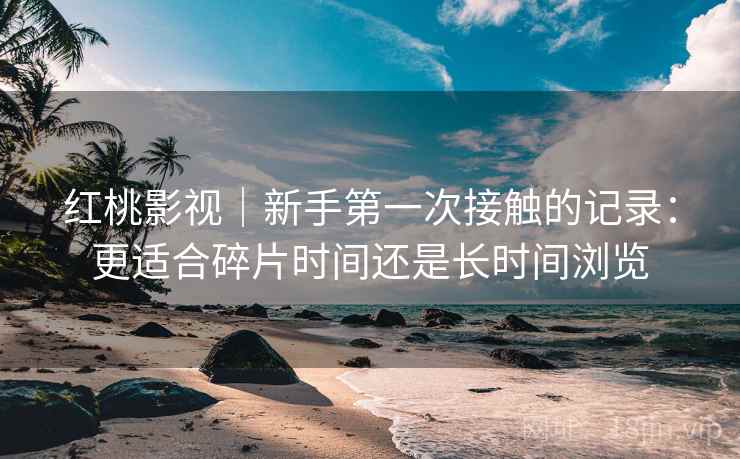 红桃影视｜新手第一次接触的记录：更适合碎片时间还是长时间浏览  第2张