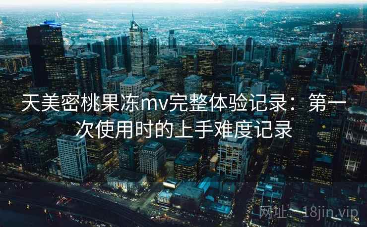 天美密桃果冻mv完整体验记录：第一次使用时的上手难度记录  第1张