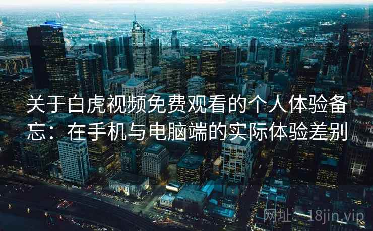 关于白虎视频免费观看的个人体验备忘：在手机与电脑端的实际体验差别  第2张