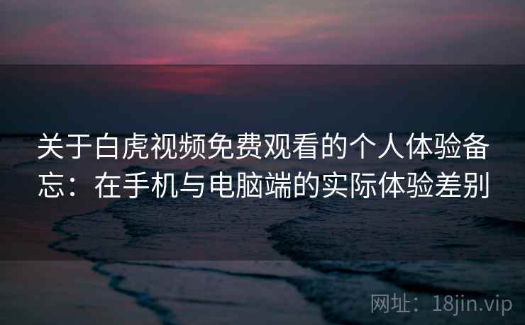 关于白虎视频免费观看的个人体验备忘：在手机与电脑端的实际体验差别  第1张