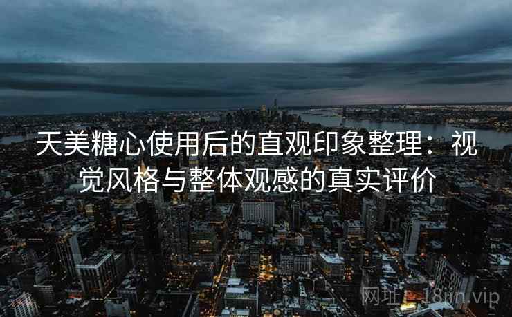 天美糖心使用后的直观印象整理：视觉风格与整体观感的真实评价  第2张