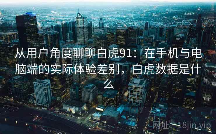 从用户角度聊聊白虎91：在手机与电脑端的实际体验差别，白虎数据是什么  第2张