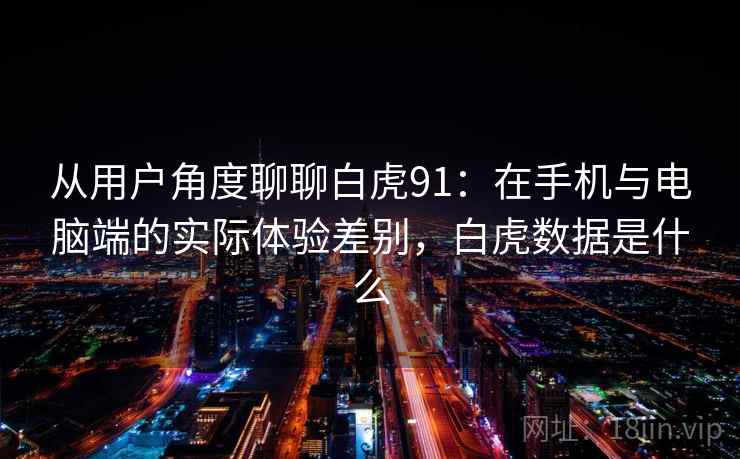从用户角度聊聊白虎91：在手机与电脑端的实际体验差别，白虎数据是什么  第1张